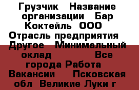 Грузчик › Название организации ­ Бар Коктейль, ООО › Отрасль предприятия ­ Другое › Минимальный оклад ­ 14 000 - Все города Работа » Вакансии   . Псковская обл.,Великие Луки г.